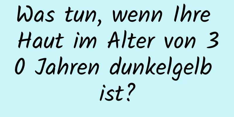 Was tun, wenn Ihre Haut im Alter von 30 Jahren dunkelgelb ist?