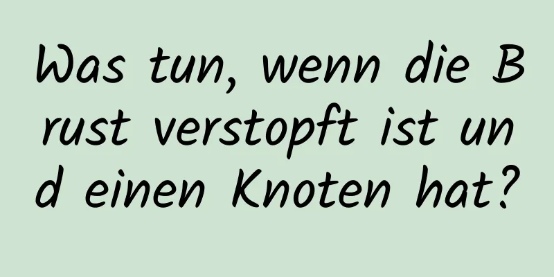 Was tun, wenn die Brust verstopft ist und einen Knoten hat?