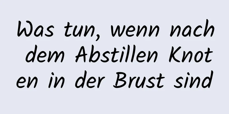 Was tun, wenn nach dem Abstillen Knoten in der Brust sind