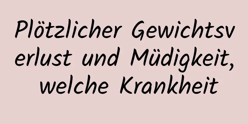 Plötzlicher Gewichtsverlust und Müdigkeit, welche Krankheit