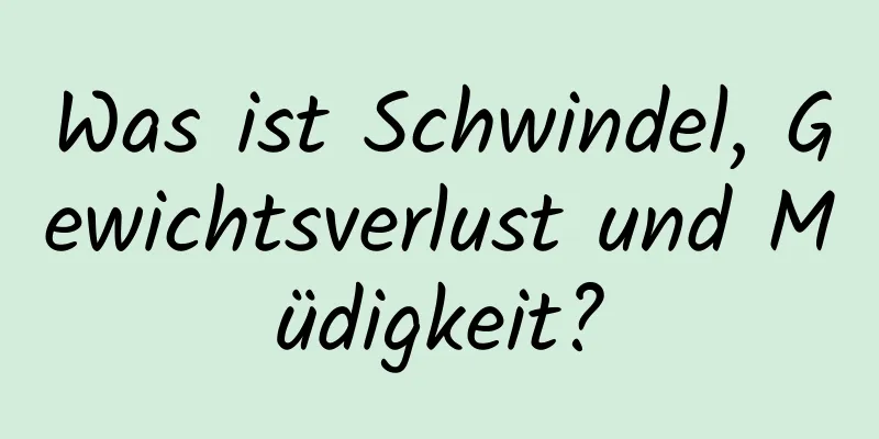 Was ist Schwindel, Gewichtsverlust und Müdigkeit?