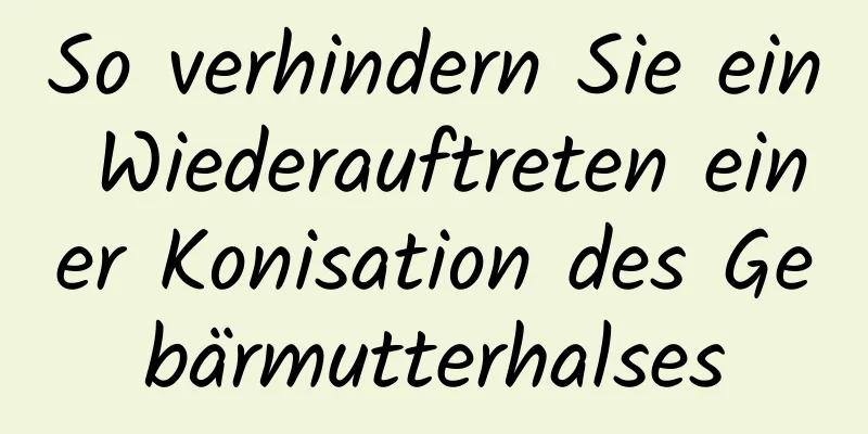 So verhindern Sie ein Wiederauftreten einer Konisation des Gebärmutterhalses