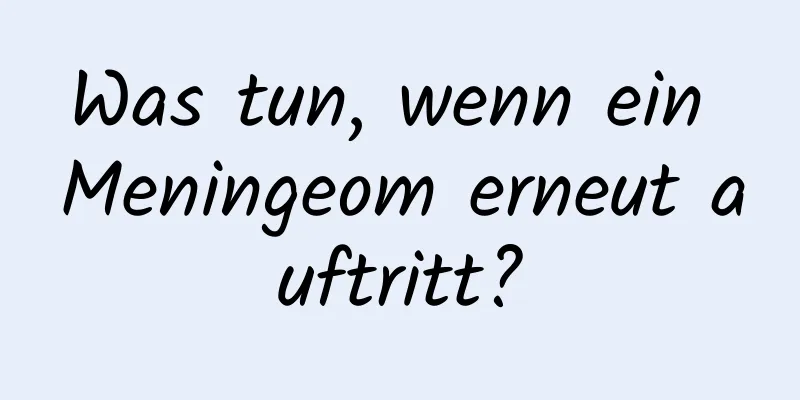 Was tun, wenn ein Meningeom erneut auftritt?