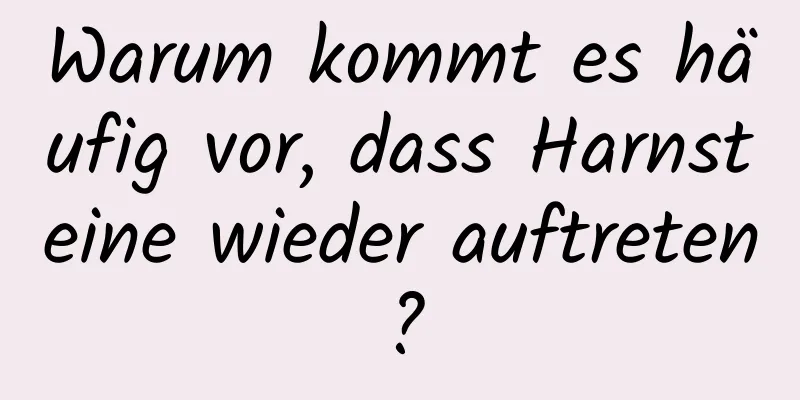 Warum kommt es häufig vor, dass Harnsteine ​​wieder auftreten?