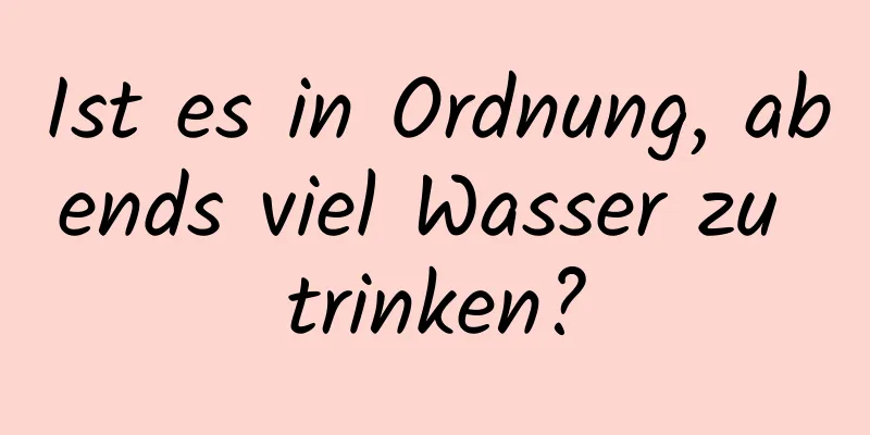 Ist es in Ordnung, abends viel Wasser zu trinken?