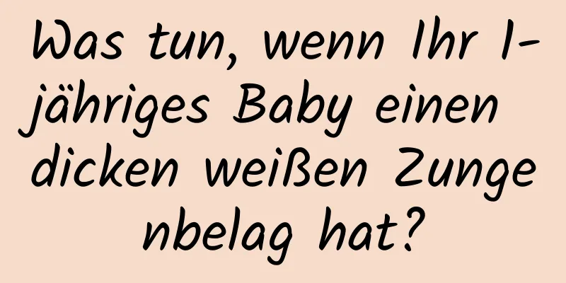 Was tun, wenn Ihr 1-jähriges Baby einen dicken weißen Zungenbelag hat?