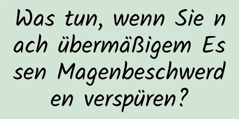 Was tun, wenn Sie nach übermäßigem Essen Magenbeschwerden verspüren?