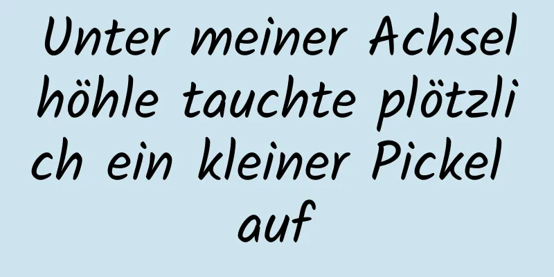 Unter meiner Achselhöhle tauchte plötzlich ein kleiner Pickel auf