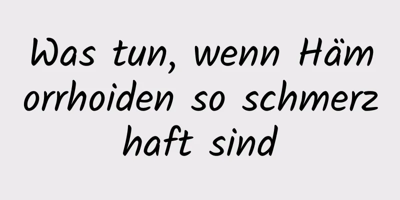 Was tun, wenn Hämorrhoiden so schmerzhaft sind