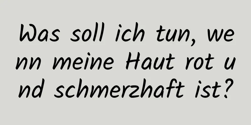 Was soll ich tun, wenn meine Haut rot und schmerzhaft ist?