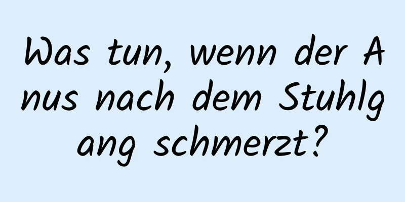 Was tun, wenn der Anus nach dem Stuhlgang schmerzt?