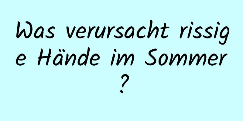 Was verursacht rissige Hände im Sommer?