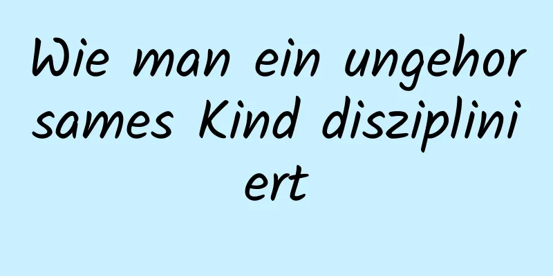 Wie man ein ungehorsames Kind diszipliniert