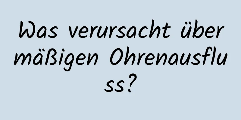 Was verursacht übermäßigen Ohrenausfluss?