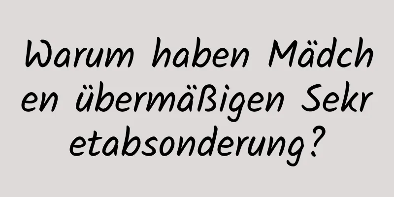 Warum haben Mädchen übermäßigen Sekretabsonderung?