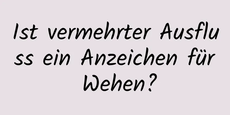 Ist vermehrter Ausfluss ein Anzeichen für Wehen?