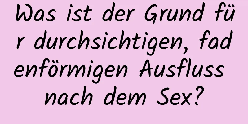 Was ist der Grund für durchsichtigen, fadenförmigen Ausfluss nach dem Sex?