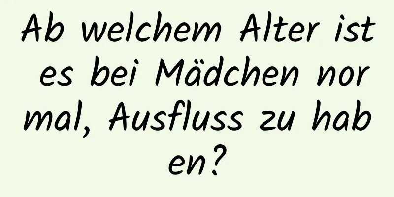 Ab welchem ​​Alter ist es bei Mädchen normal, Ausfluss zu haben?