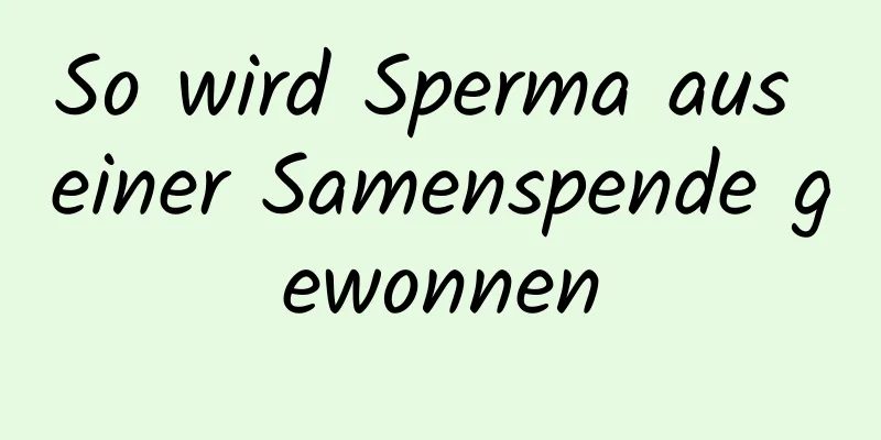 So wird Sperma aus einer Samenspende gewonnen