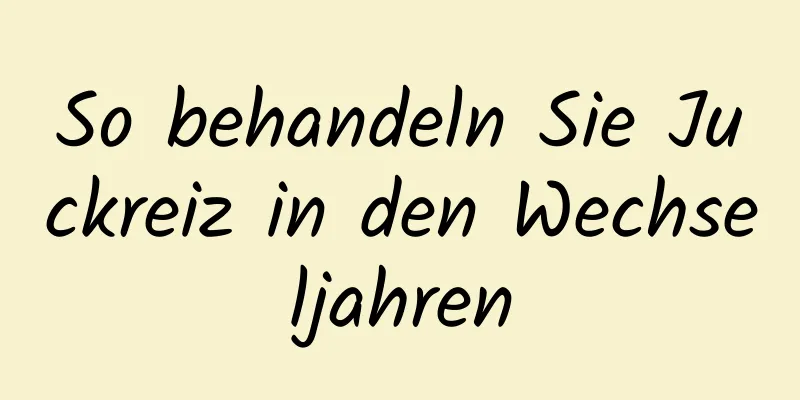 So behandeln Sie Juckreiz in den Wechseljahren