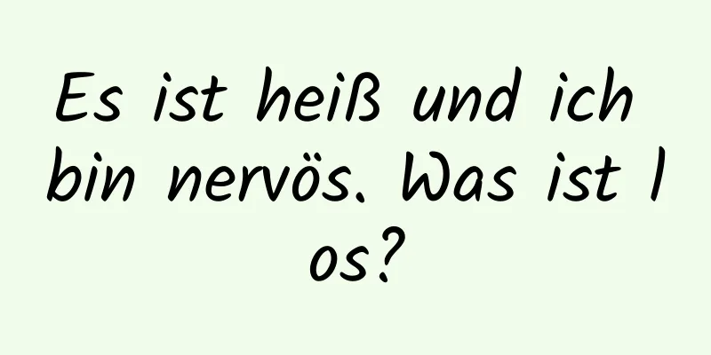 Es ist heiß und ich bin nervös. Was ist los?