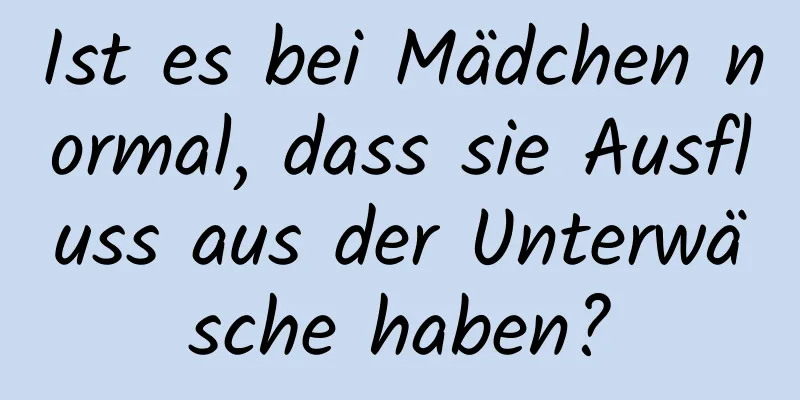 Ist es bei Mädchen normal, dass sie Ausfluss aus der Unterwäsche haben?