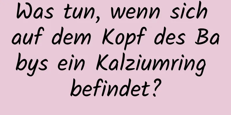 Was tun, wenn sich auf dem Kopf des Babys ein Kalziumring befindet?