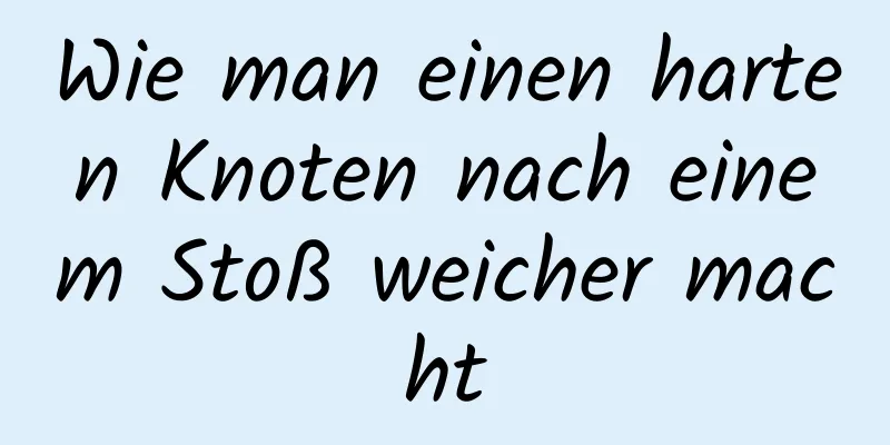 Wie man einen harten Knoten nach einem Stoß weicher macht