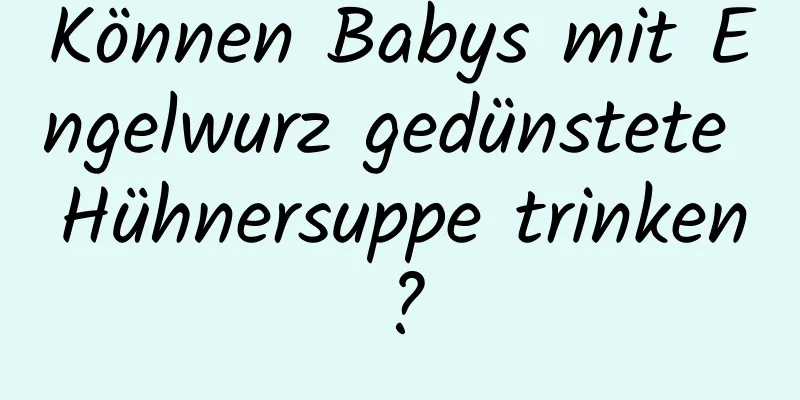 Können Babys mit Engelwurz gedünstete Hühnersuppe trinken?