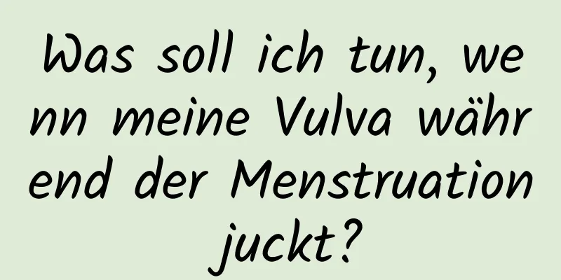 Was soll ich tun, wenn meine Vulva während der Menstruation juckt?