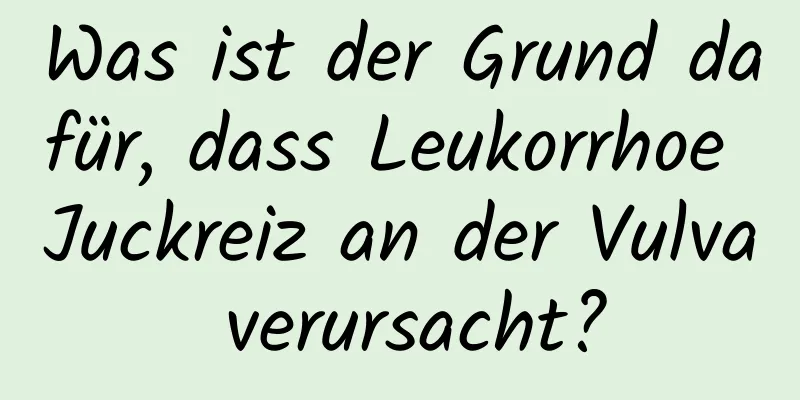 Was ist der Grund dafür, dass Leukorrhoe Juckreiz an der Vulva verursacht?