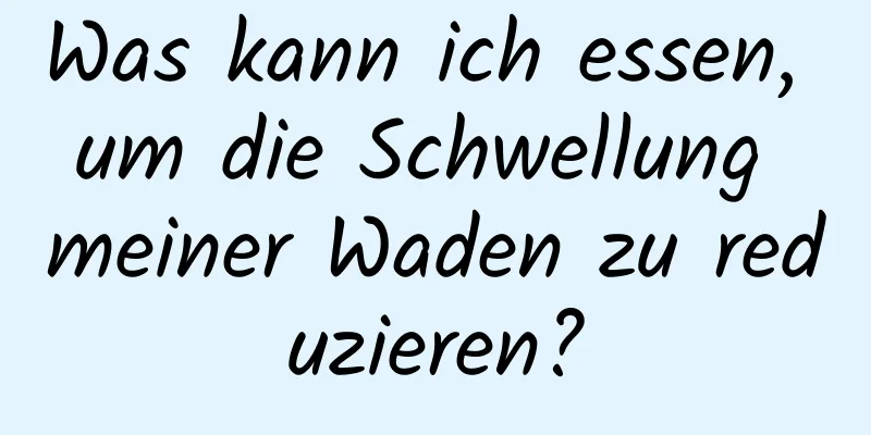 Was kann ich essen, um die Schwellung meiner Waden zu reduzieren?