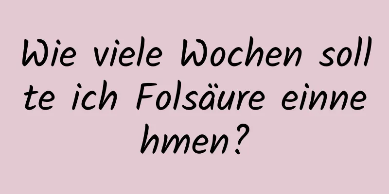 Wie viele Wochen sollte ich Folsäure einnehmen?