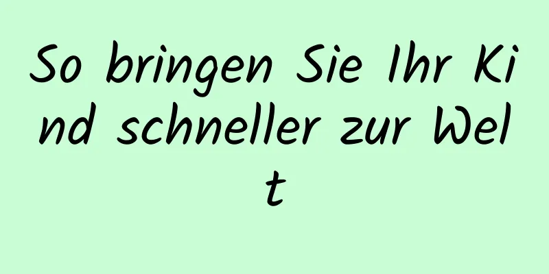 So bringen Sie Ihr Kind schneller zur Welt