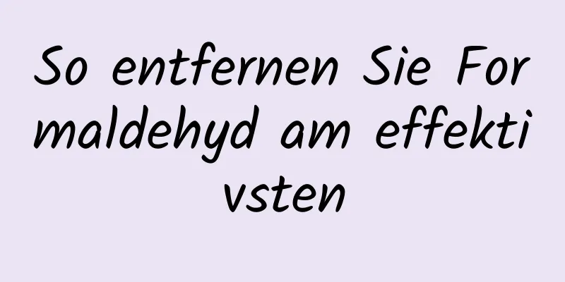 So entfernen Sie Formaldehyd am effektivsten