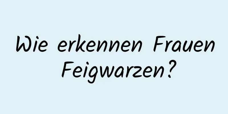 Wie erkennen Frauen Feigwarzen?