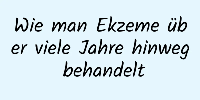 Wie man Ekzeme über viele Jahre hinweg behandelt