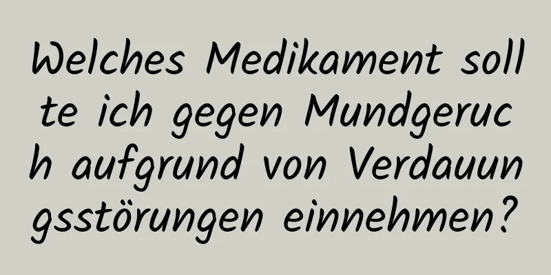 Welches Medikament sollte ich gegen Mundgeruch aufgrund von Verdauungsstörungen einnehmen?