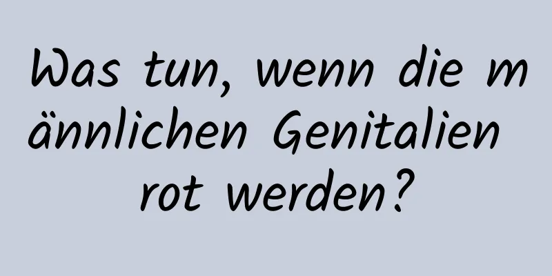 Was tun, wenn die männlichen Genitalien rot werden?