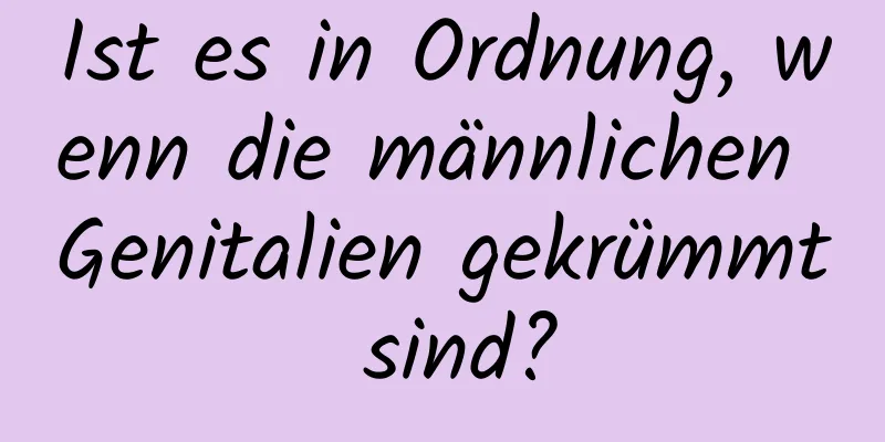 Ist es in Ordnung, wenn die männlichen Genitalien gekrümmt sind?