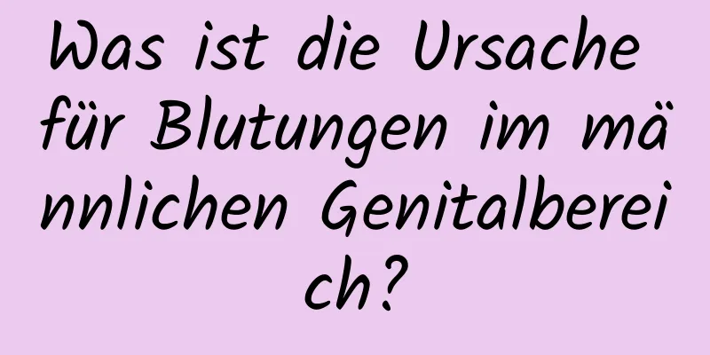 Was ist die Ursache für Blutungen im männlichen Genitalbereich?