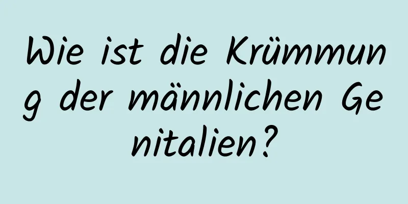 Wie ist die Krümmung der männlichen Genitalien?