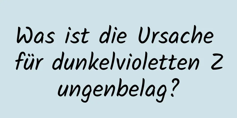 Was ist die Ursache für dunkelvioletten Zungenbelag?