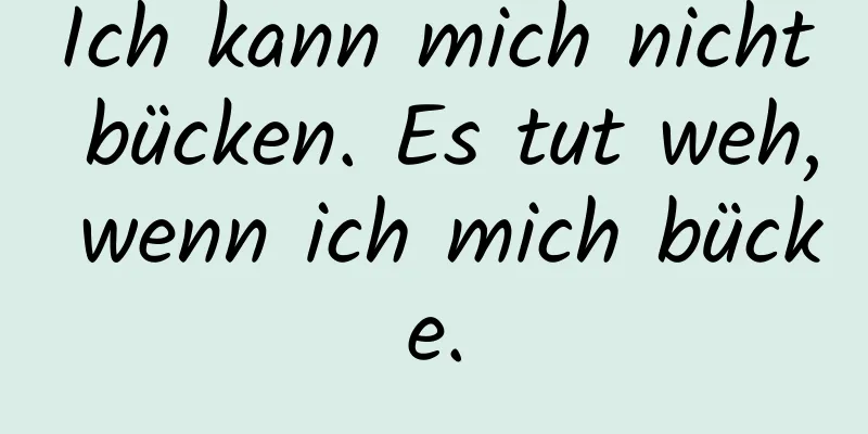 Ich kann mich nicht bücken. Es tut weh, wenn ich mich bücke.