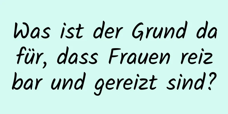 Was ist der Grund dafür, dass Frauen reizbar und gereizt sind?