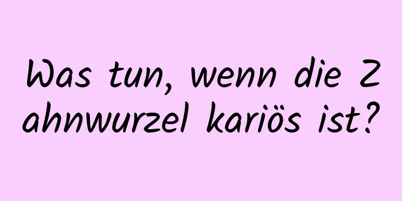 Was tun, wenn die Zahnwurzel kariös ist?