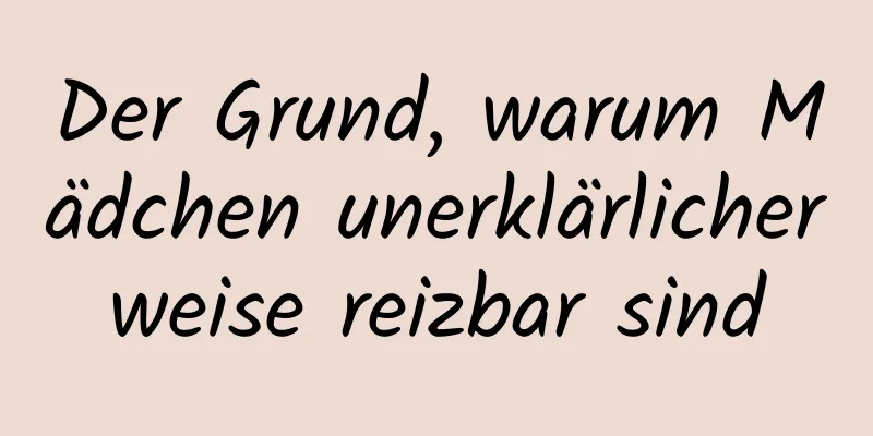 Der Grund, warum Mädchen unerklärlicherweise reizbar sind