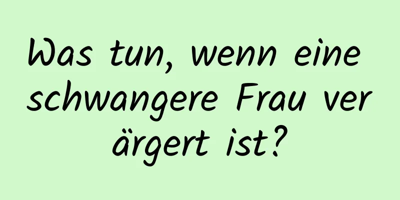 Was tun, wenn eine schwangere Frau verärgert ist?