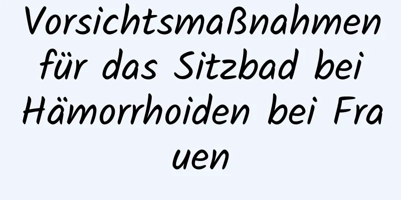 Vorsichtsmaßnahmen für das Sitzbad bei Hämorrhoiden bei Frauen