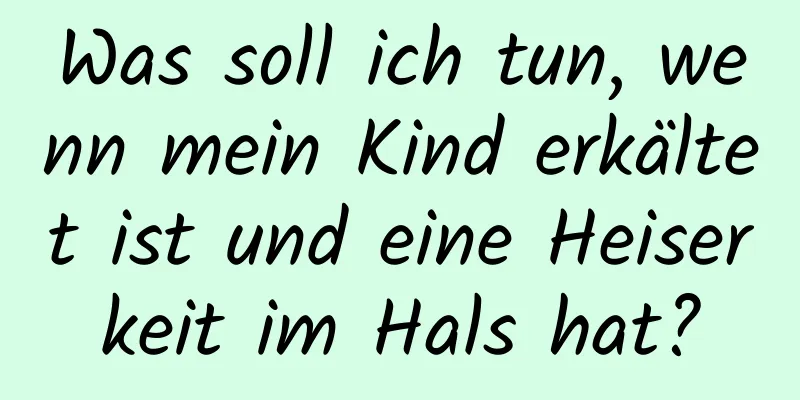 Was soll ich tun, wenn mein Kind erkältet ist und eine Heiserkeit im Hals hat?